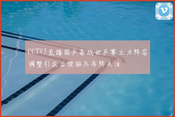 CCTV5直播国乒备战世乒赛主力阵容调整引发后续排兵布阵关注