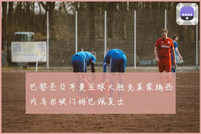 巴黎圣日耳曼五球大胜克莱蒙梅西内马尔破门姆巴佩复出