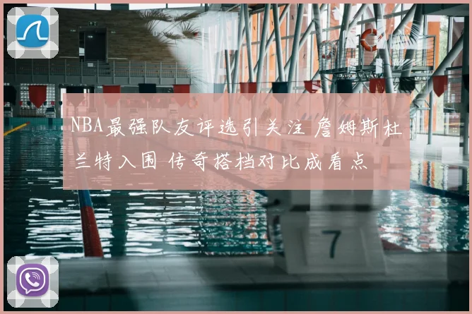 NBA最强队友评选引关注 詹姆斯杜兰特入围 传奇搭档对比成看点