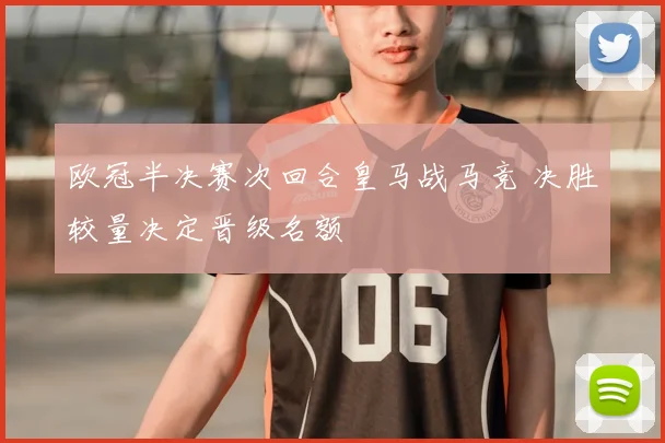欧冠半决赛次回合皇马战马竞 决胜较量决定晋级名额