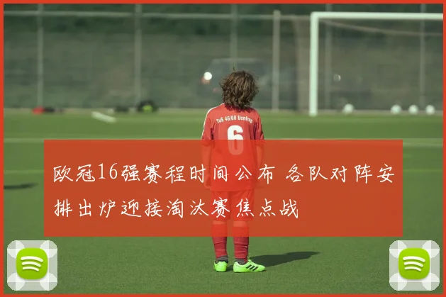 欧冠16强赛程时间公布 各队对阵安排出炉迎接淘汰赛焦点战