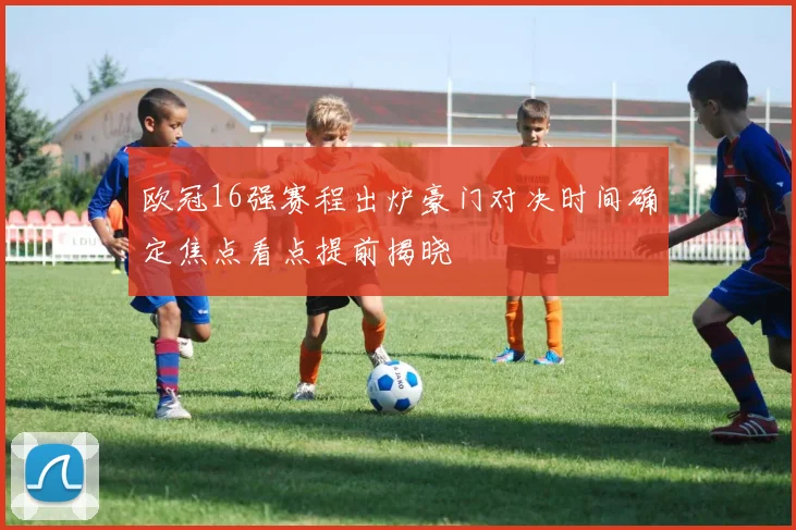 欧冠16强赛程出炉豪门对决时间确定焦点看点提前揭晓