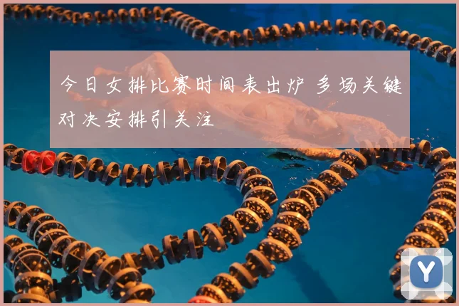 今日女排比赛时间表出炉 多场关键对决安排引关注