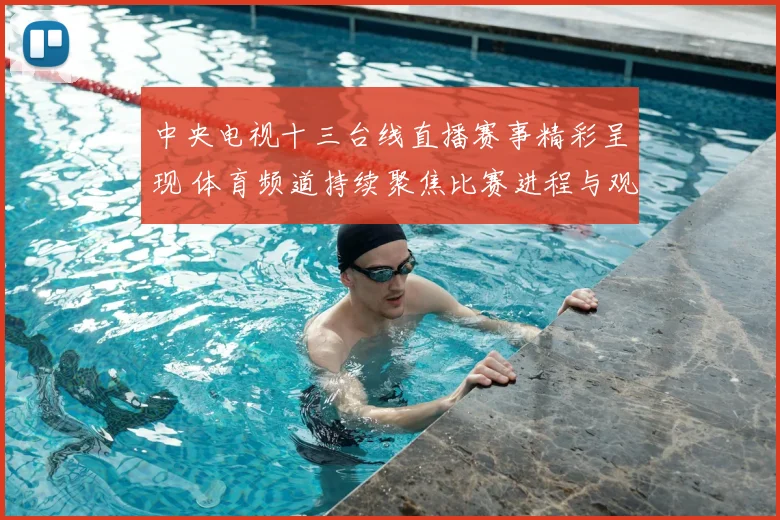 中央电视十三台线直播赛事精彩呈现 体育频道持续聚焦比赛进程与观赛体验