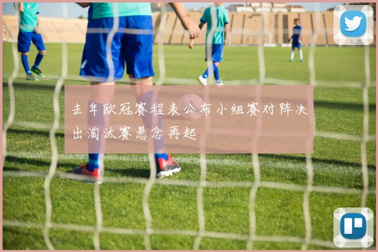 去年欧冠赛程表公布小组赛对阵决出淘汰赛悬念再起