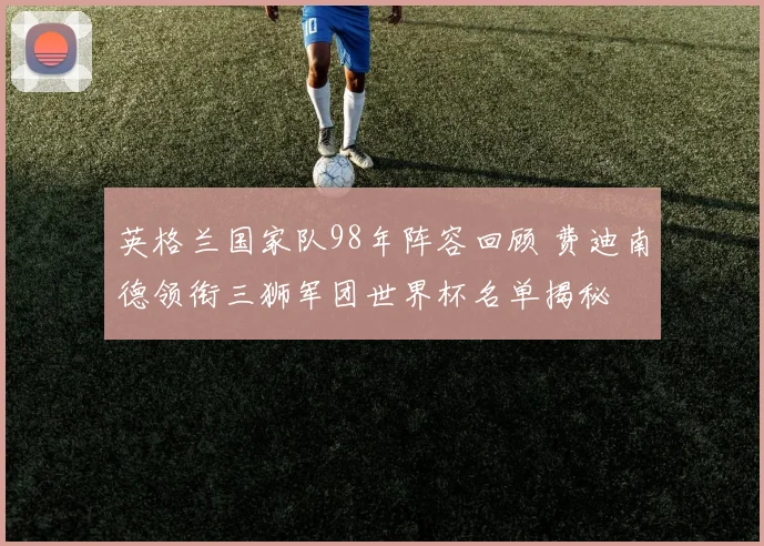 英格兰国家队98年阵容回顾 费迪南德领衔三狮军团世界杯名单揭秘