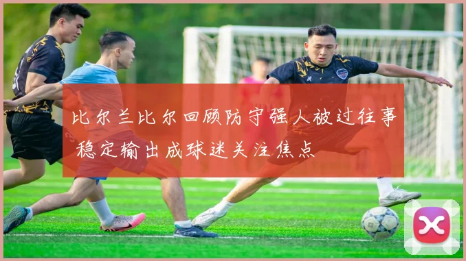 比尔兰比尔回顾防守强人被过往事 稳定输出成球迷关注焦点