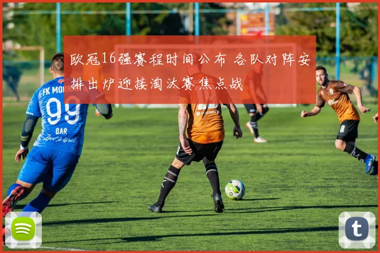 欧冠16强赛程时间公布 各队对阵安排出炉迎接淘汰赛焦点战