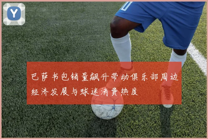 巴萨书包销量飙升带动俱乐部周边经济发展与球迷消费热度