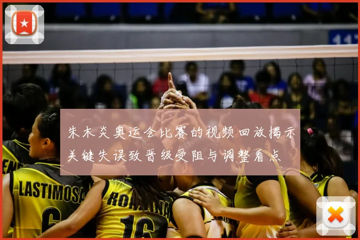 朱木炎奥运会比赛的视频回放揭示关键失误致晋级受阻与调整看点