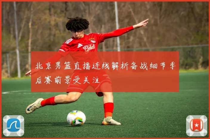 北京男篮直播连线解析备战细节季后赛前景受关注