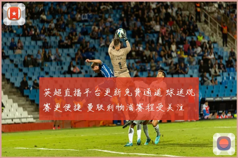 英超直播平台更新免费通道 球迷观赛更便捷 曼联利物浦赛程受关注