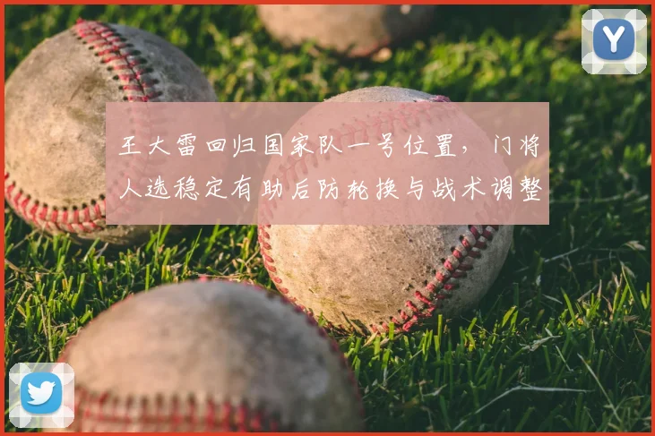 王大雷回归国家队一号位置，门将人选稳定有助后防轮换与战术调整