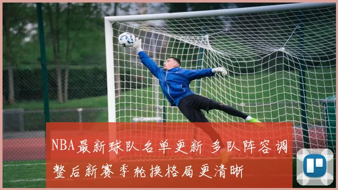 NBA最新球队名单更新 多队阵容调整后新赛季轮换格局更清晰