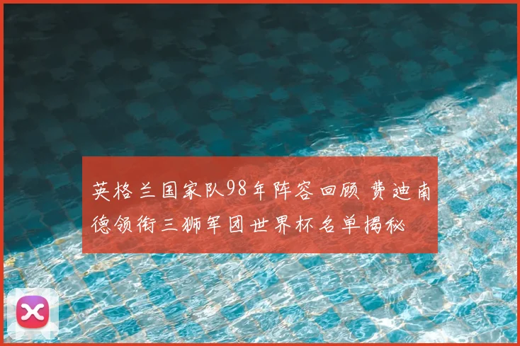 英格兰国家队98年阵容回顾 费迪南德领衔三狮军团世界杯名单揭秘