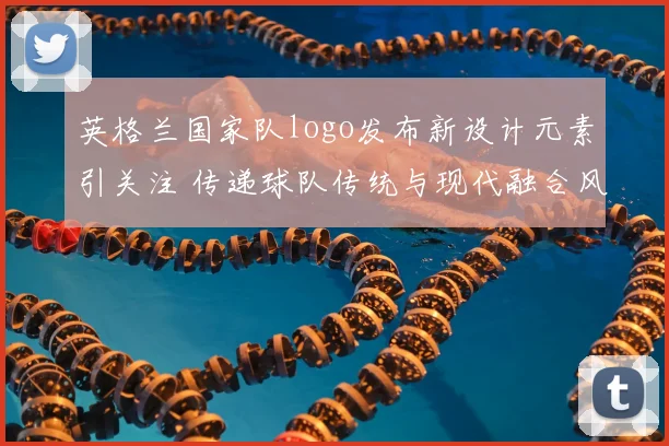 英格兰国家队logo发布新设计元素引关注 传递球队传统与现代融合风格