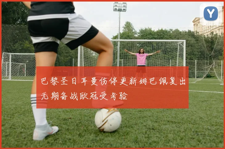 巴黎圣日耳曼伤停更新姆巴佩复出无期备战欧冠受考验