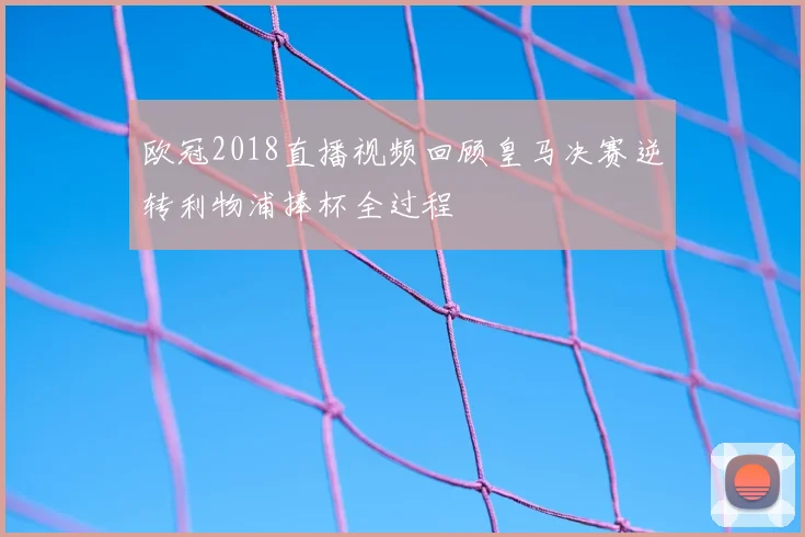 欧冠2018直播视频回顾皇马决赛逆转利物浦捧杯全过程