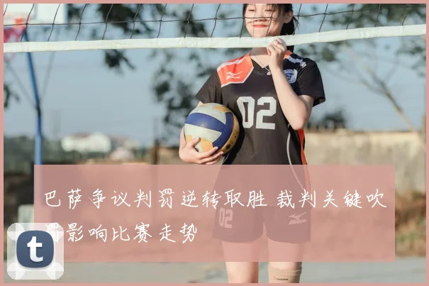 巴萨争议判罚逆转取胜 裁判关键吹罚影响比赛走势