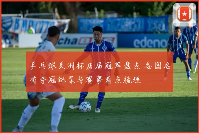 乒乓球美洲杯历届冠军盘点 各国名将夺冠纪录与赛事看点梳理