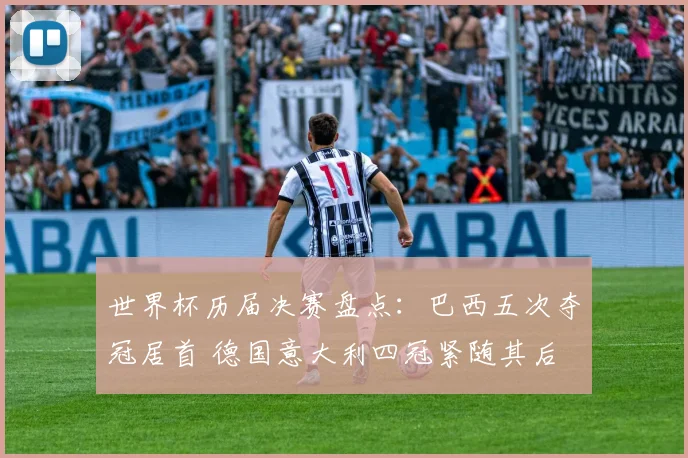 世界杯历届决赛盘点：巴西五次夺冠居首 德国意大利四冠紧随其后