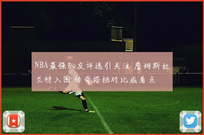 NBA最强队友评选引关注 詹姆斯杜兰特入围 传奇搭档对比成看点