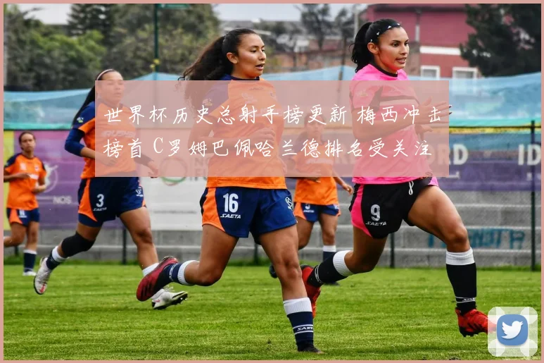 世界杯历史总射手榜更新 梅西冲击榜首 C罗姆巴佩哈兰德排名受关注