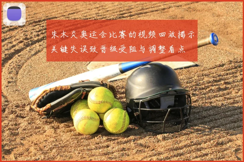 朱木炎奥运会比赛的视频回放揭示关键失误致晋级受阻与调整看点