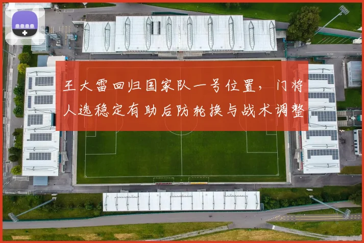 王大雷回归国家队一号位置，门将人选稳定有助后防轮换与战术调整