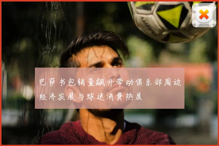 巴萨书包销量飙升带动俱乐部周边经济发展与球迷消费热度