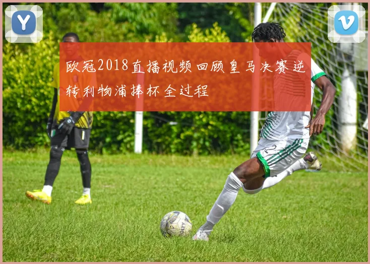 欧冠2018直播视频回顾皇马决赛逆转利物浦捧杯全过程