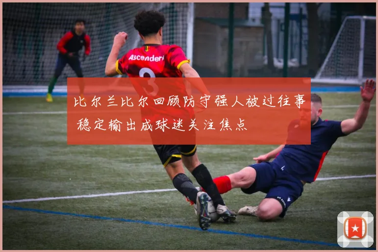 比尔兰比尔回顾防守强人被过往事 稳定输出成球迷关注焦点