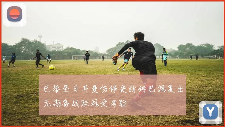 巴黎圣日耳曼伤停更新姆巴佩复出无期备战欧冠受考验