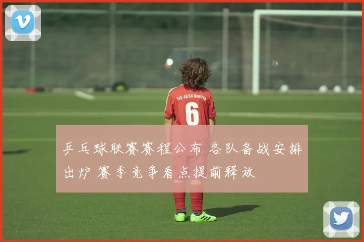 乒乓球联赛赛程公布 各队备战安排出炉 赛季竞争看点提前释放