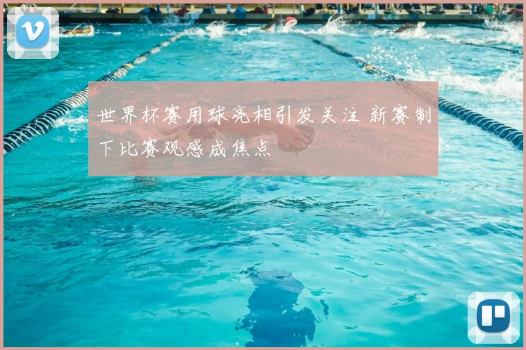 世界杯赛用球亮相引发关注 新赛制下比赛观感成焦点