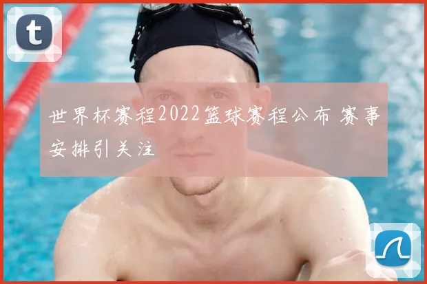 世界杯赛程2022篮球赛程公布 赛事安排引关注