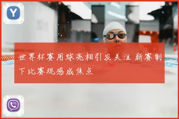 世界杯赛用球亮相引发关注 新赛制下比赛观感成焦点